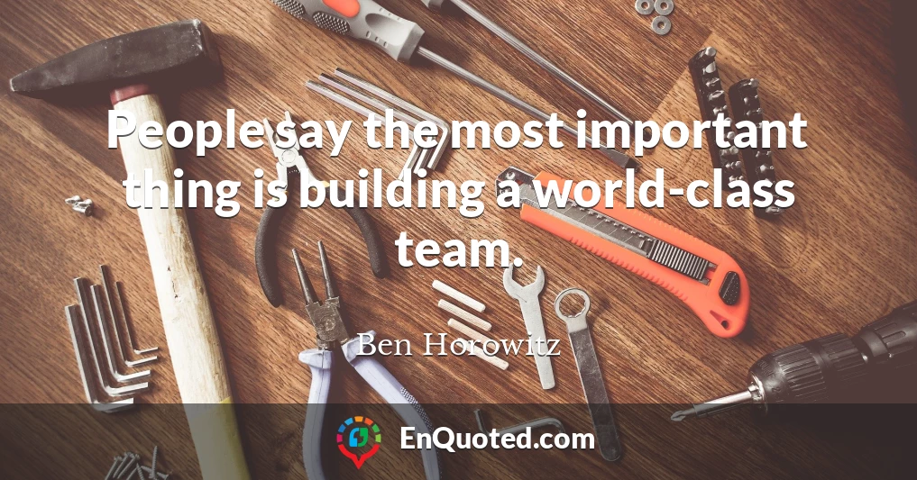 People say the most important thing is building a world-class team.