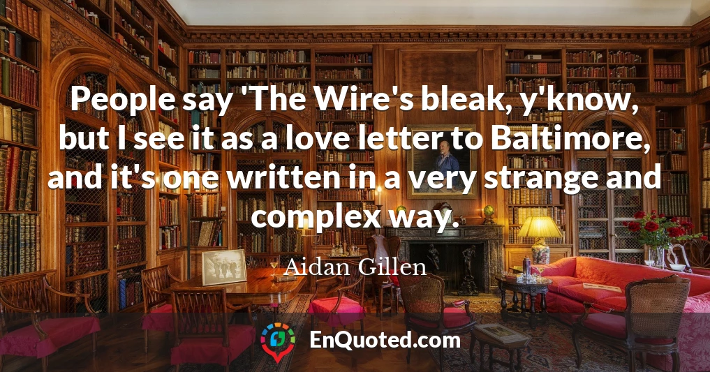 People say 'The Wire's bleak, y'know, but I see it as a love letter to Baltimore, and it's one written in a very strange and complex way.