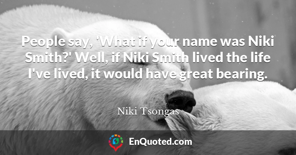 People say, 'What if your name was Niki Smith?' Well, if Niki Smith lived the life I've lived, it would have great bearing.