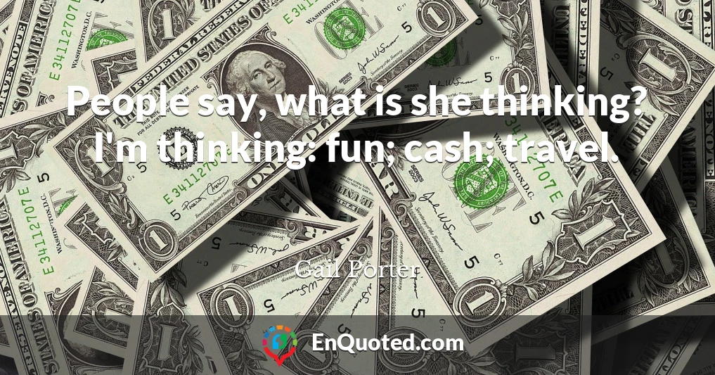 People say, what is she thinking? I'm thinking: fun; cash; travel.
