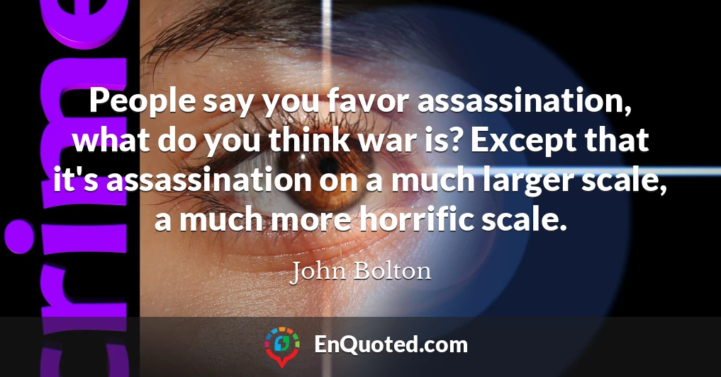 People say you favor assassination, what do you think war is? Except that it's assassination on a much larger scale, a much more horrific scale.