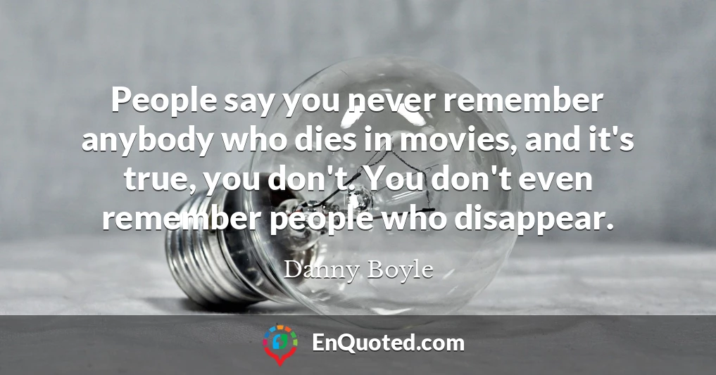People say you never remember anybody who dies in movies, and it's true, you don't. You don't even remember people who disappear.