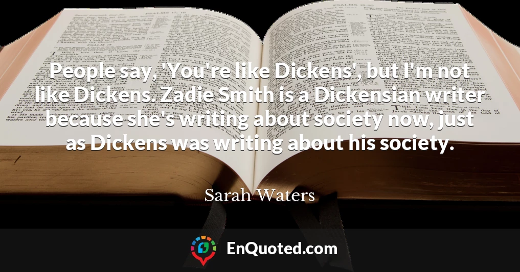People say, 'You're like Dickens', but I'm not like Dickens. Zadie Smith is a Dickensian writer because she's writing about society now, just as Dickens was writing about his society.