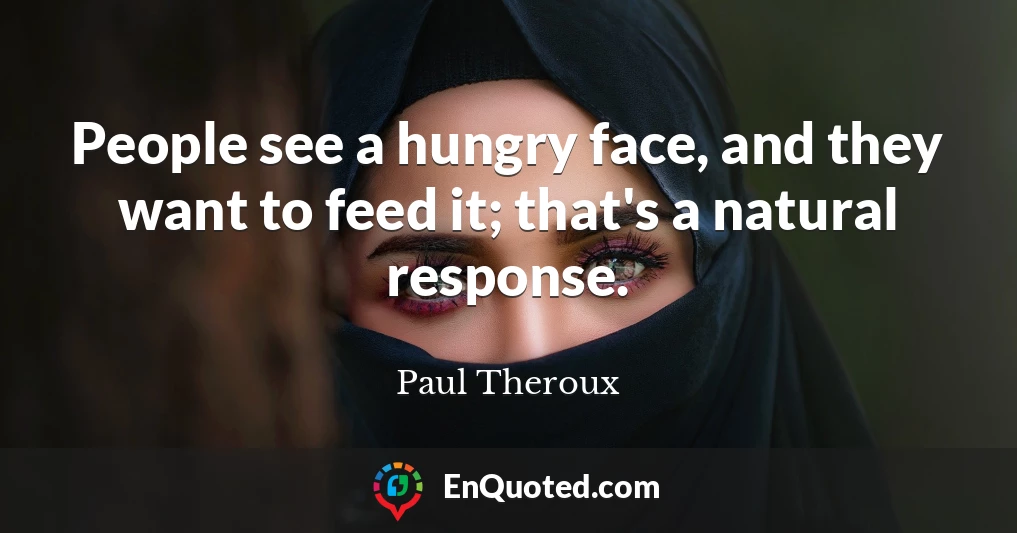 People see a hungry face, and they want to feed it; that's a natural response.