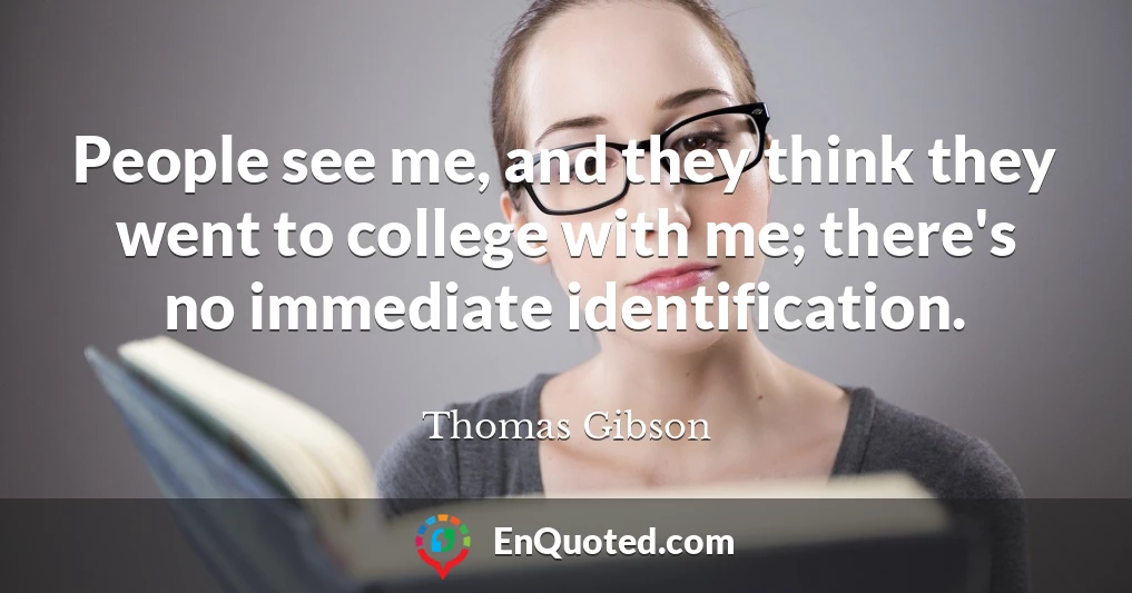 People see me, and they think they went to college with me; there's no immediate identification.