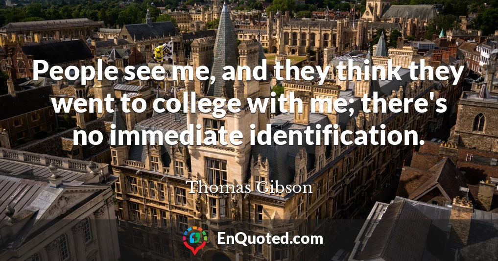 People see me, and they think they went to college with me; there's no immediate identification.