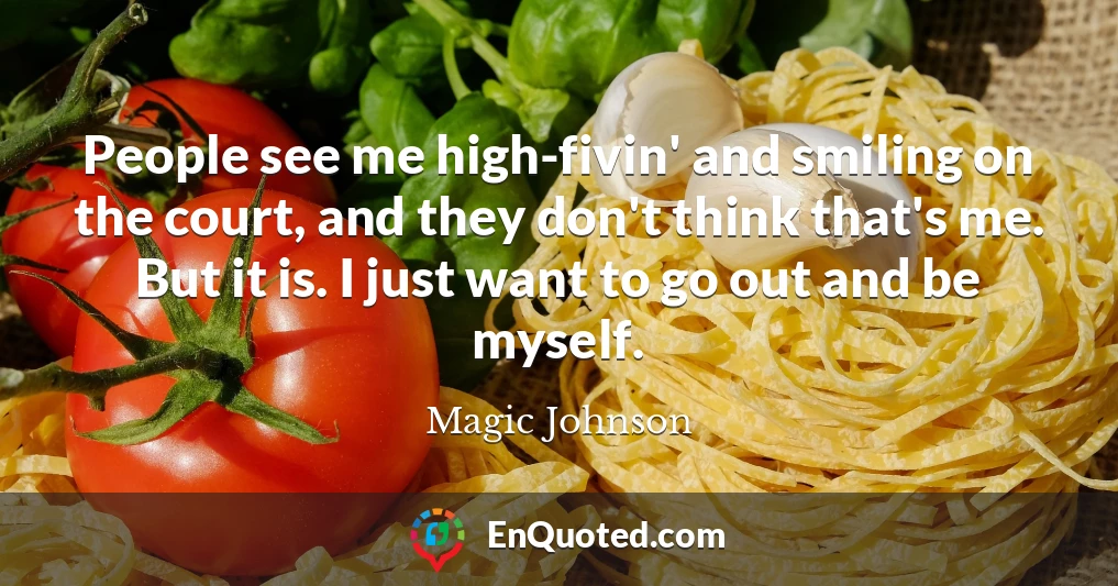 People see me high-fivin' and smiling on the court, and they don't think that's me. But it is. I just want to go out and be myself.