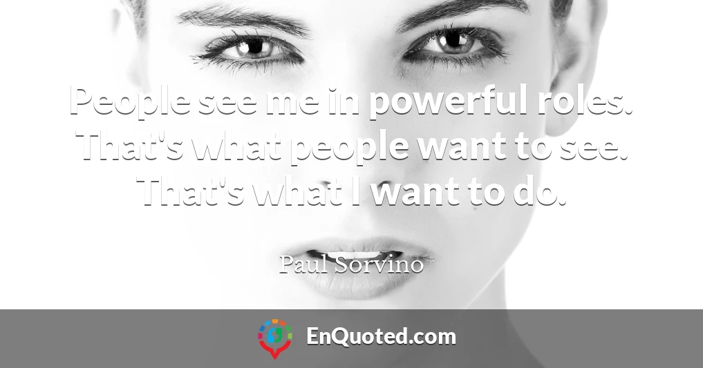 People see me in powerful roles. That's what people want to see. That's what I want to do.