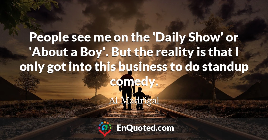 People see me on the 'Daily Show' or 'About a Boy'. But the reality is that I only got into this business to do standup comedy.