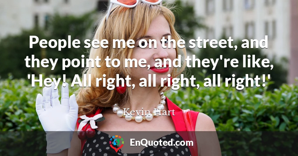 People see me on the street, and they point to me, and they're like, 'Hey! All right, all right, all right!'