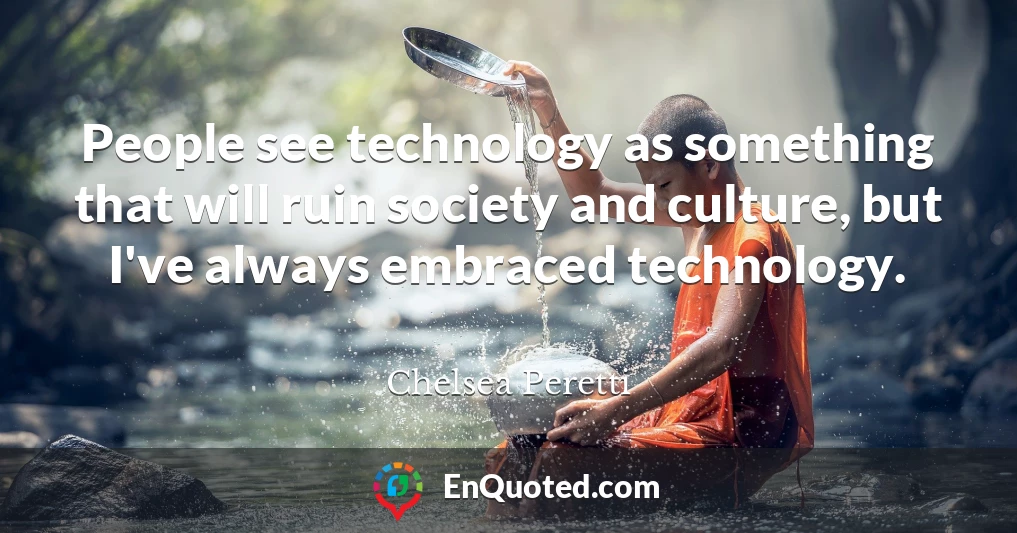 People see technology as something that will ruin society and culture, but I've always embraced technology.