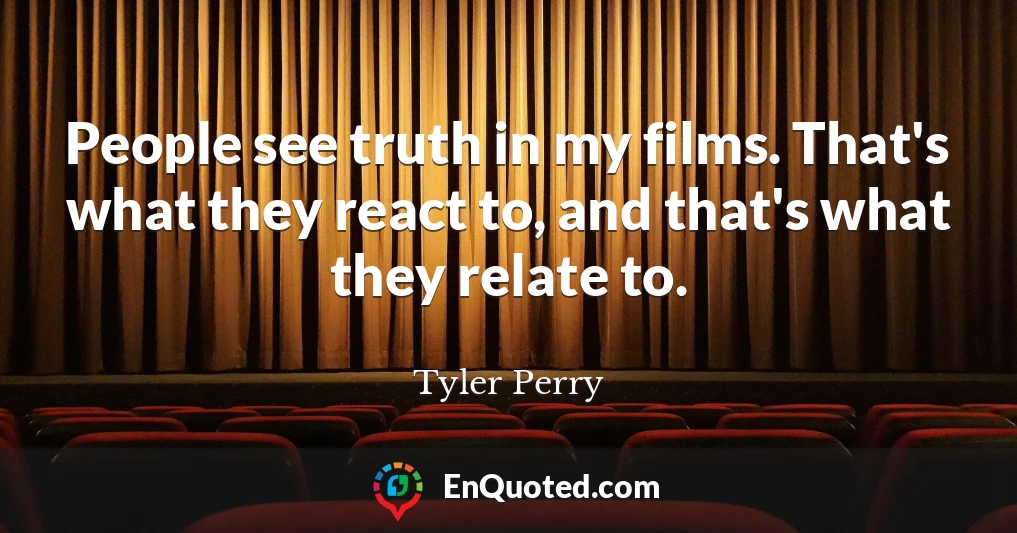 People see truth in my films. That's what they react to, and that's what they relate to.
