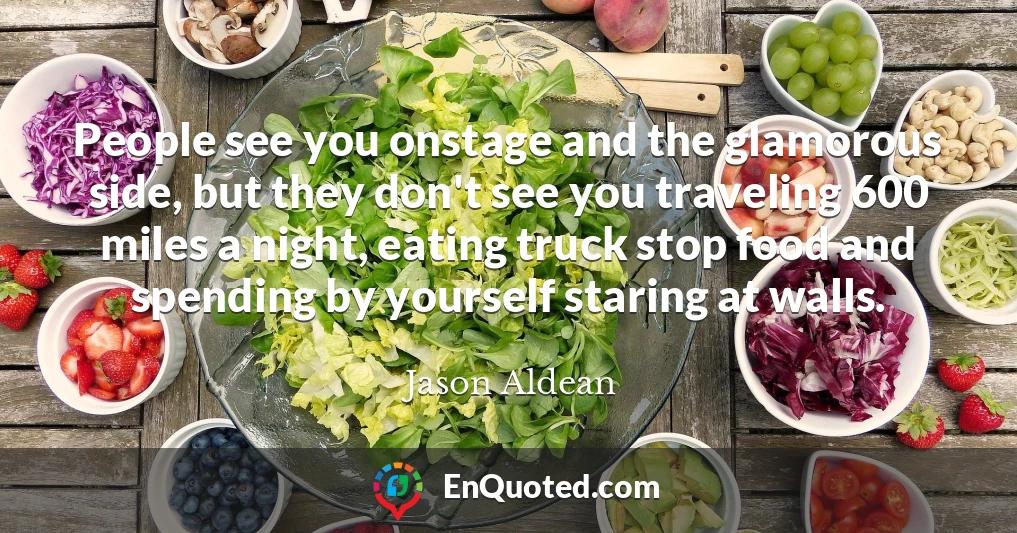 People see you onstage and the glamorous side, but they don't see you traveling 600 miles a night, eating truck stop food and spending by yourself staring at walls.