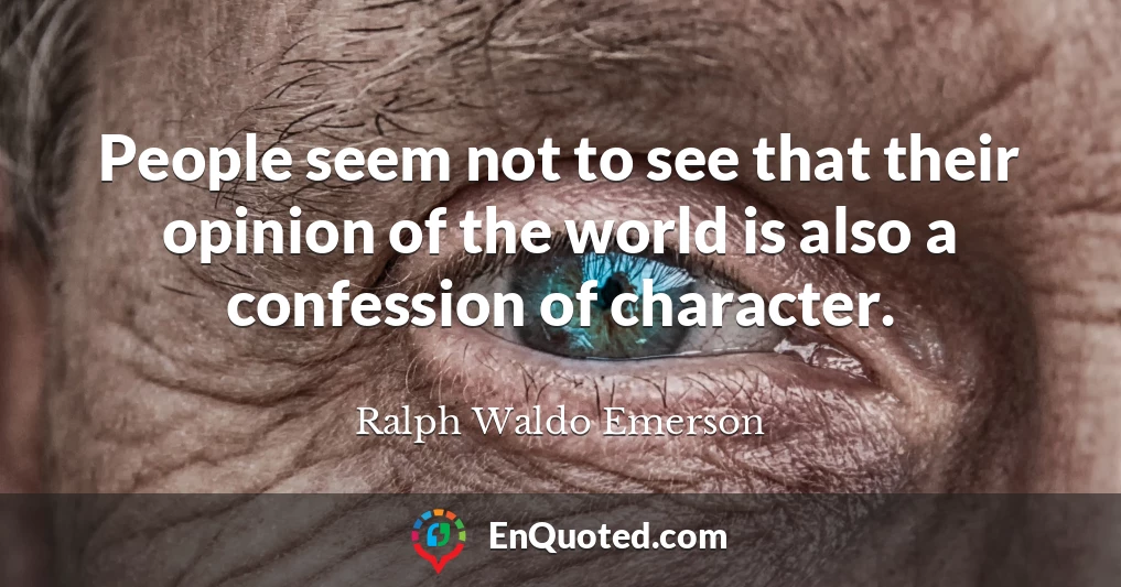 People seem not to see that their opinion of the world is also a confession of character.