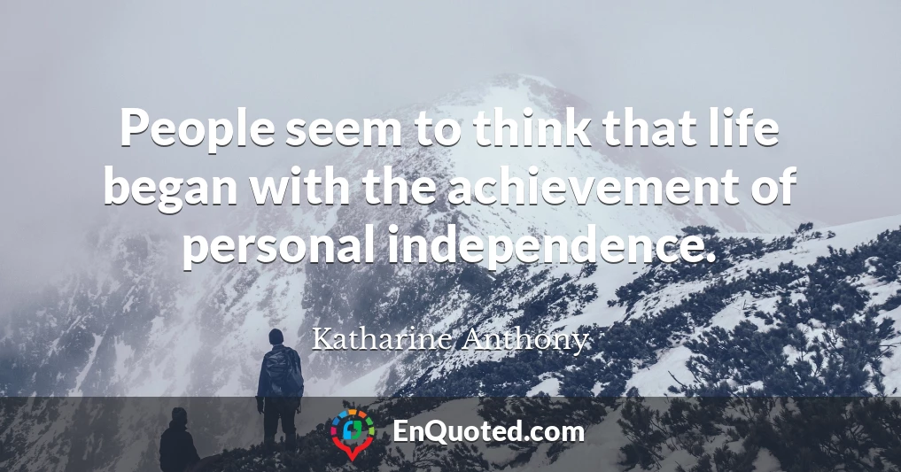 People seem to think that life began with the achievement of personal independence.
