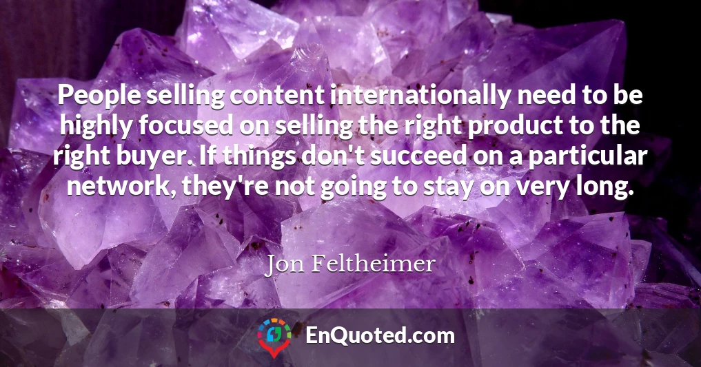 People selling content internationally need to be highly focused on selling the right product to the right buyer. If things don't succeed on a particular network, they're not going to stay on very long.