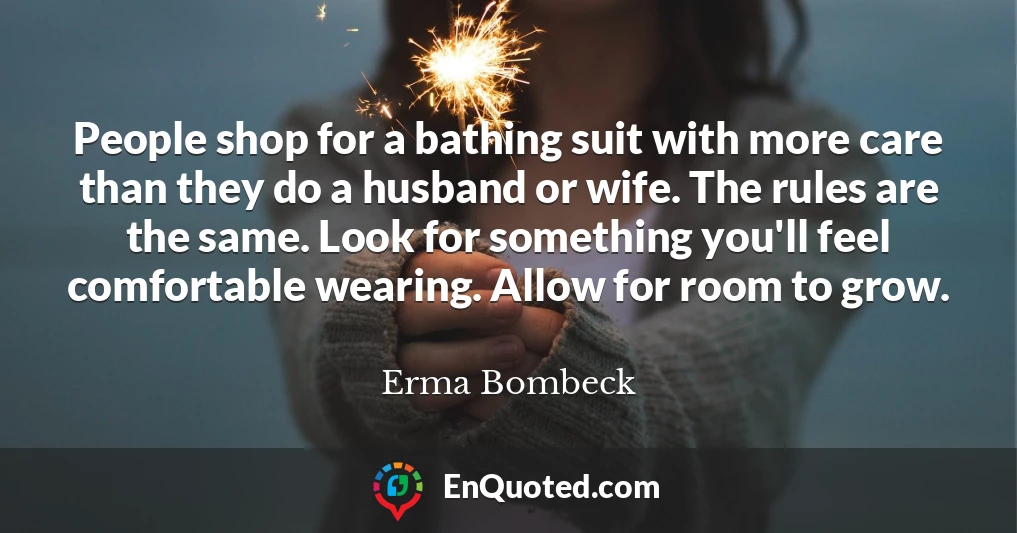 People shop for a bathing suit with more care than they do a husband or wife. The rules are the same. Look for something you'll feel comfortable wearing. Allow for room to grow.