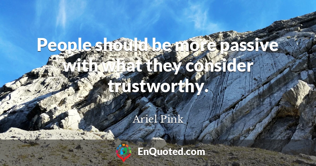People should be more passive with what they consider trustworthy.