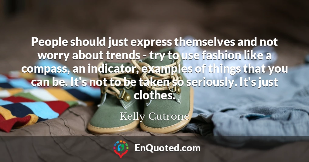 People should just express themselves and not worry about trends - try to use fashion like a compass, an indicator, examples of things that you can be. It's not to be taken so seriously. It's just clothes.