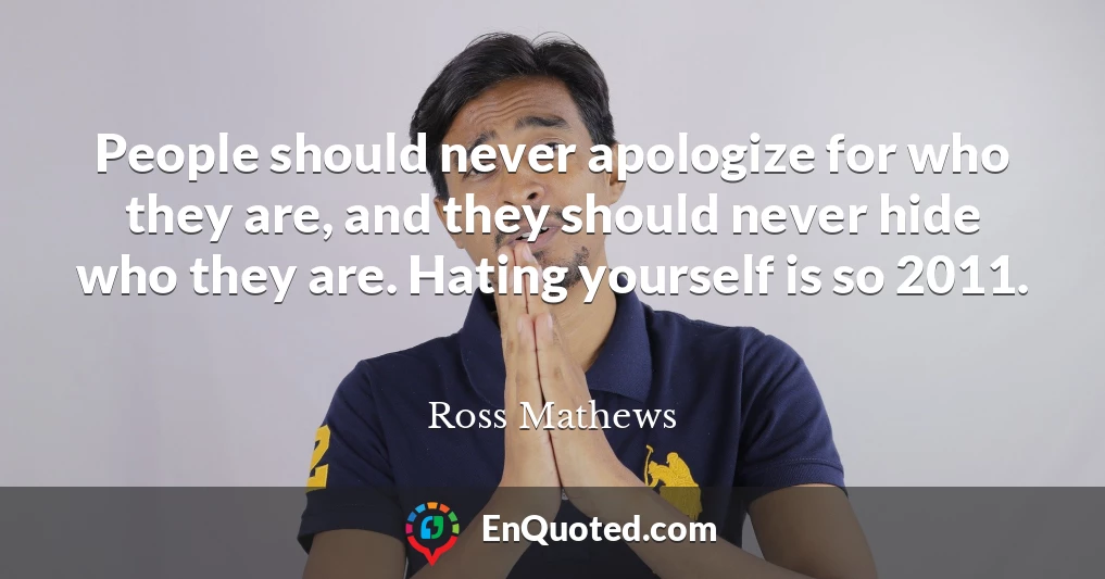 People should never apologize for who they are, and they should never hide who they are. Hating yourself is so 2011.