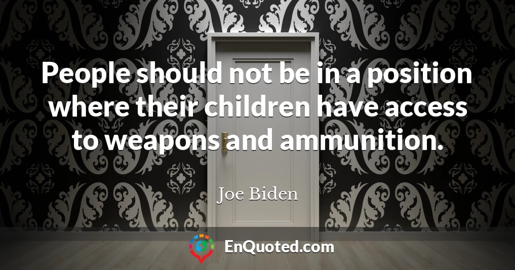 People should not be in a position where their children have access to weapons and ammunition.