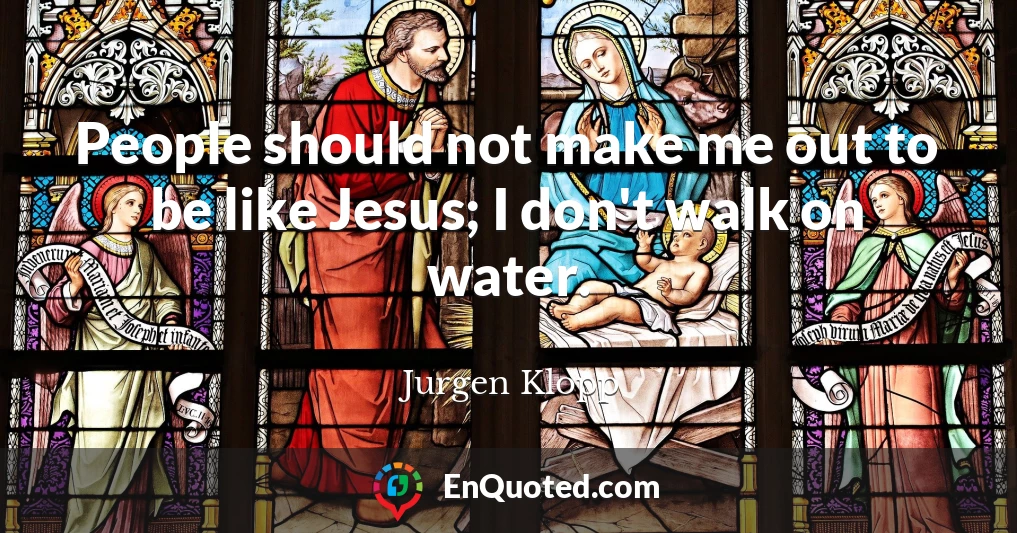 People should not make me out to be like Jesus; I don't walk on water.