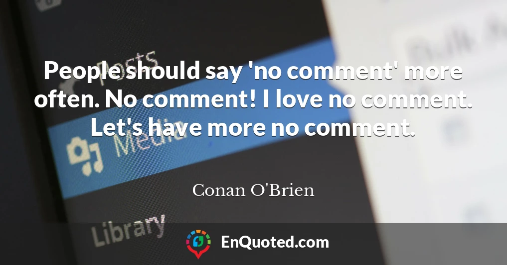 People should say 'no comment' more often. No comment! I love no comment. Let's have more no comment.