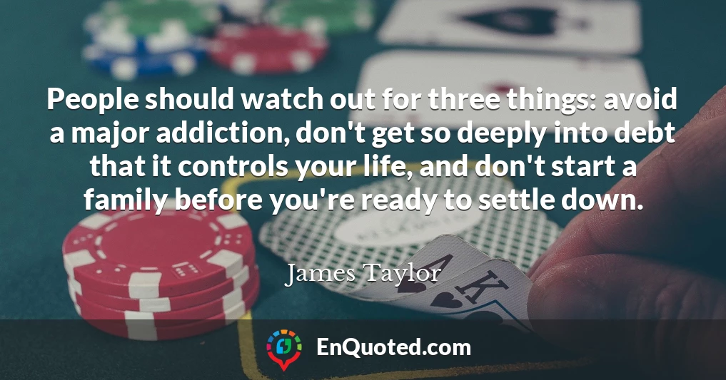 People should watch out for three things: avoid a major addiction, don't get so deeply into debt that it controls your life, and don't start a family before you're ready to settle down.