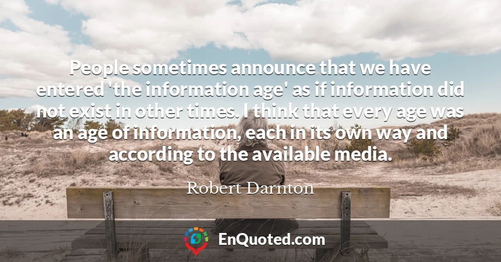 People sometimes announce that we have entered 'the information age' as if information did not exist in other times. I think that every age was an age of information, each in its own way and according to the available media.
