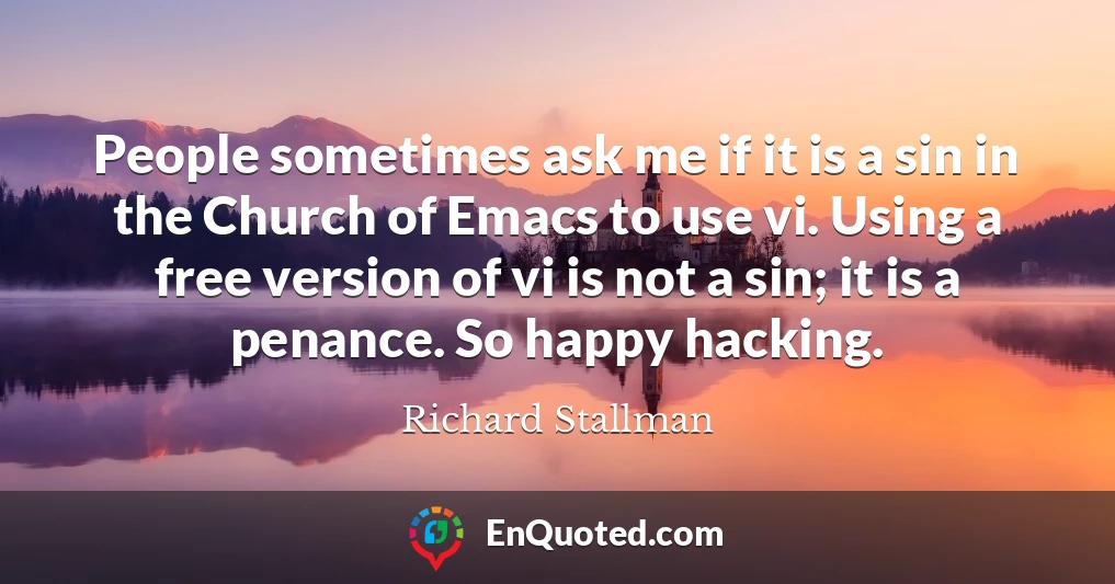 People sometimes ask me if it is a sin in the Church of Emacs to use vi. Using a free version of vi is not a sin; it is a penance. So happy hacking.