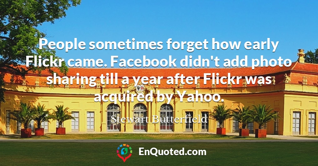 People sometimes forget how early Flickr came. Facebook didn't add photo sharing till a year after Flickr was acquired by Yahoo.