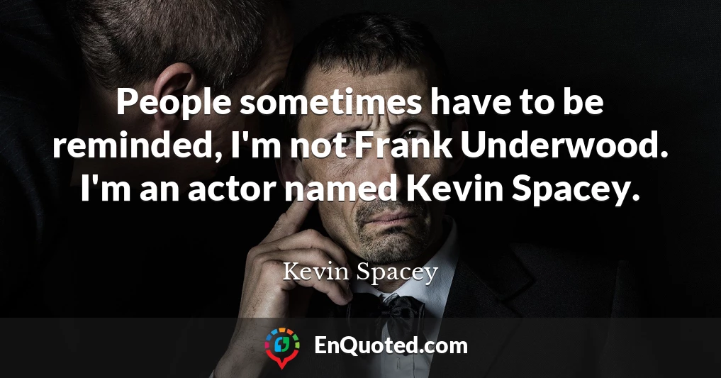 People sometimes have to be reminded, I'm not Frank Underwood. I'm an actor named Kevin Spacey.