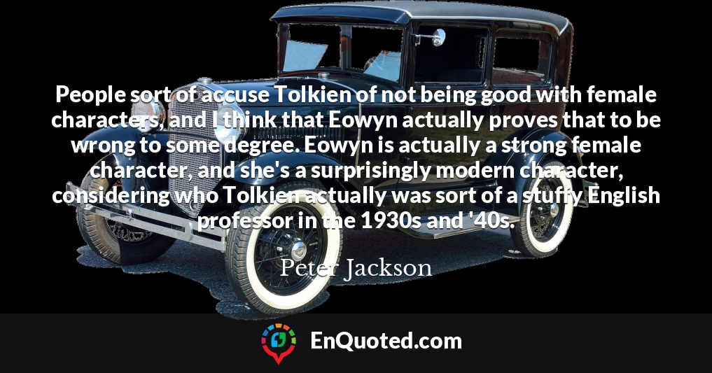 People sort of accuse Tolkien of not being good with female characters, and I think that Eowyn actually proves that to be wrong to some degree. Eowyn is actually a strong female character, and she's a surprisingly modern character, considering who Tolkien actually was sort of a stuffy English professor in the 1930s and '40s.