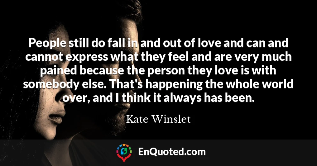 People still do fall in and out of love and can and cannot express what they feel and are very much pained because the person they love is with somebody else. That's happening the whole world over, and I think it always has been.