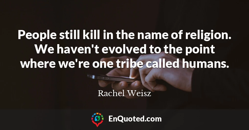 People still kill in the name of religion. We haven't evolved to the point where we're one tribe called humans.
