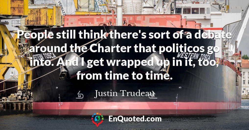 People still think there's sort of a debate around the Charter that politicos go into. And I get wrapped up in it, too, from time to time.
