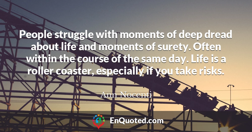 People struggle with moments of deep dread about life and moments of surety. Often within the course of the same day. Life is a roller coaster, especially if you take risks.