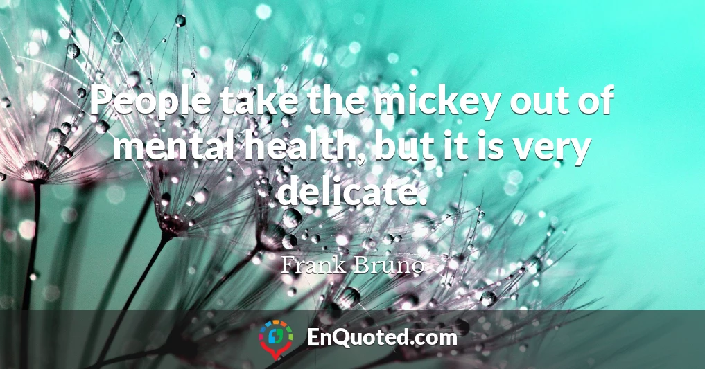 People take the mickey out of mental health, but it is very delicate.