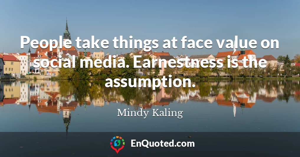 People take things at face value on social media. Earnestness is the assumption.