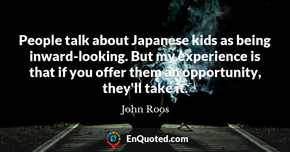 People talk about Japanese kids as being inward-looking. But my experience is that if you offer them an opportunity, they'll take it.
