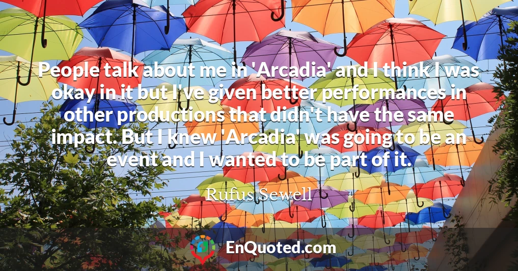 People talk about me in 'Arcadia' and I think I was okay in it but I've given better performances in other productions that didn't have the same impact. But I knew 'Arcadia' was going to be an event and I wanted to be part of it.