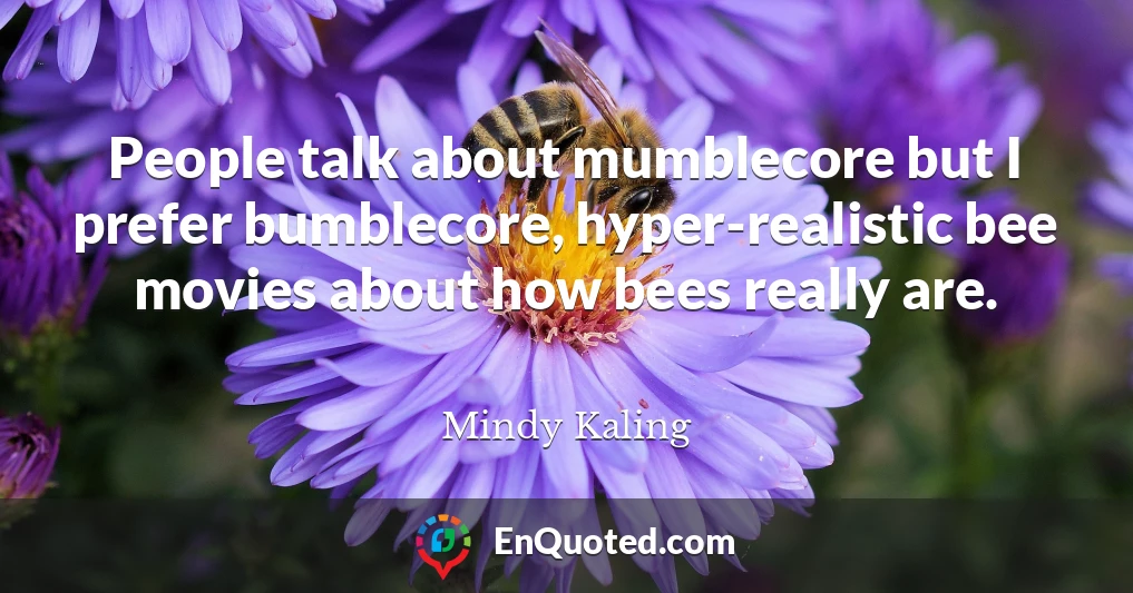 People talk about mumblecore but I prefer bumblecore, hyper-realistic bee movies about how bees really are.