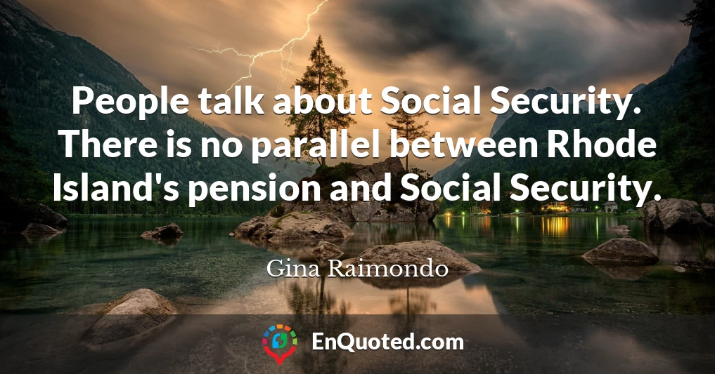 People talk about Social Security. There is no parallel between Rhode Island's pension and Social Security.