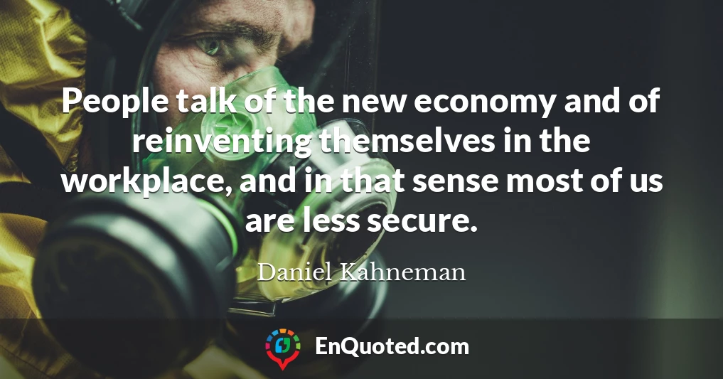 People talk of the new economy and of reinventing themselves in the workplace, and in that sense most of us are less secure.