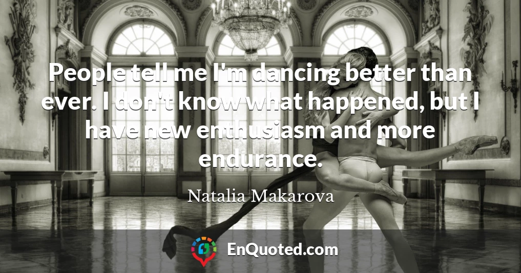 People tell me I'm dancing better than ever. I don't know what happened, but I have new enthusiasm and more endurance.