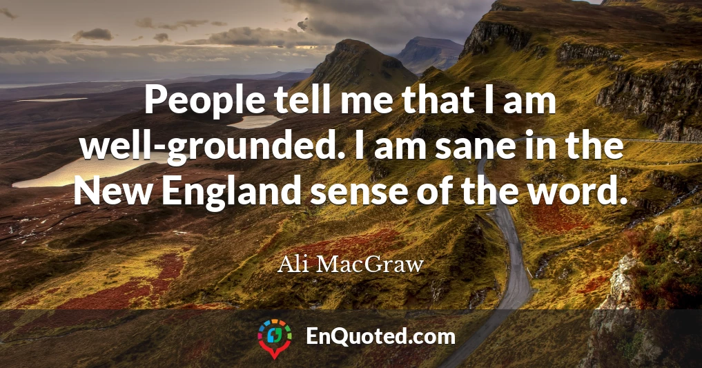 People tell me that I am well-grounded. I am sane in the New England sense of the word.