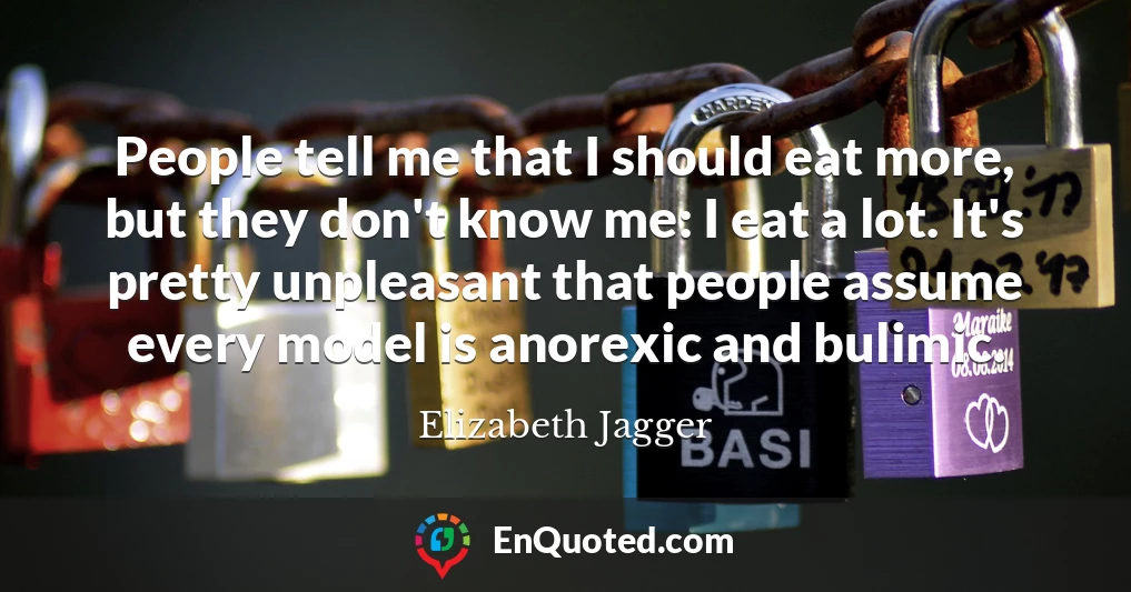 People tell me that I should eat more, but they don't know me: I eat a lot. It's pretty unpleasant that people assume every model is anorexic and bulimic.