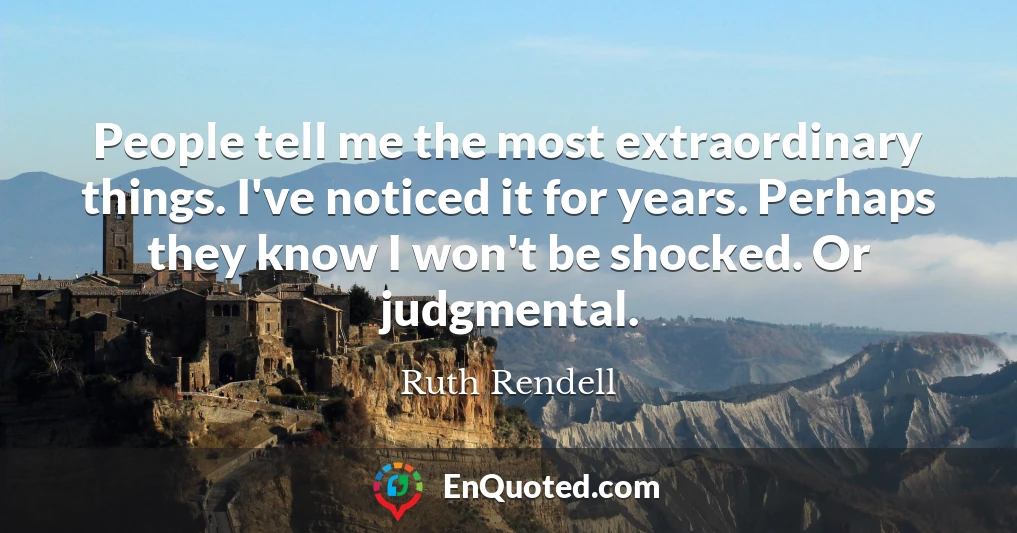 People tell me the most extraordinary things. I've noticed it for years. Perhaps they know I won't be shocked. Or judgmental.