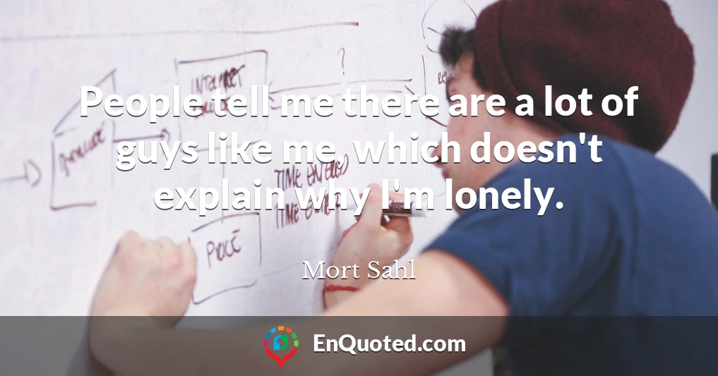 People tell me there are a lot of guys like me, which doesn't explain why I'm lonely.