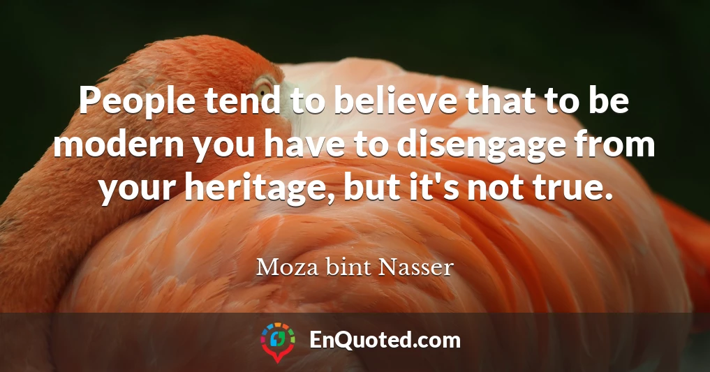 People tend to believe that to be modern you have to disengage from your heritage, but it's not true.